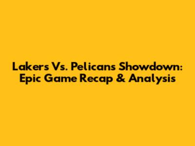 Lakers Vs. Pelicans Showdown: Epic Game Recap & Analysis