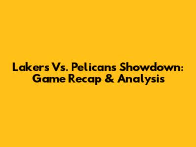 Lakers Vs. Pelicans Showdown: Game Recap & Analysis