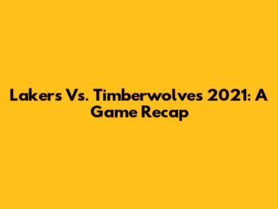 Lakers Vs. Timberwolves 2021: A Game Recap