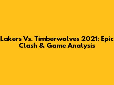 Lakers Vs. Timberwolves 2021: Epic Clash & Game Analysis