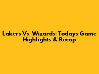 Lakers Vs. Wizards: Today's Game Highlights & Recap