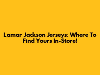 Lamar Jackson Jerseys: Where To Find Yours In-Store!