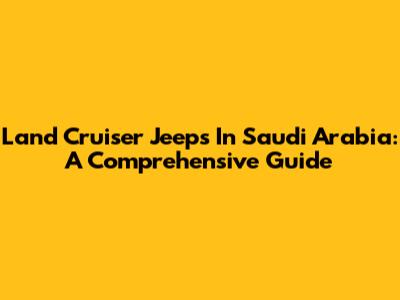 Land Cruiser Jeeps In Saudi Arabia: A Comprehensive Guide
