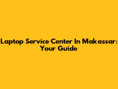 Laptop Service Center In Makassar: Your Guide