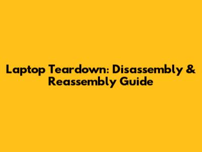 Laptop Teardown: Disassembly & Reassembly Guide