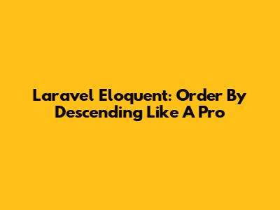 Laravel Eloquent: Order By Descending Like A Pro
