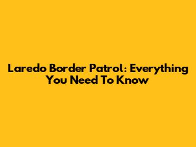 Laredo Border Patrol: Everything You Need To Know