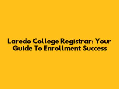 Laredo College Registrar: Your Guide To Enrollment Success