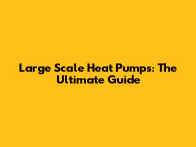 Large Scale Heat Pumps: The Ultimate Guide