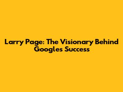 Larry Page: The Visionary Behind Google's Success