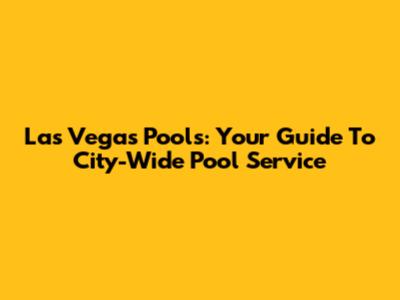 Las Vegas Pools: Your Guide To City-Wide Pool Service
