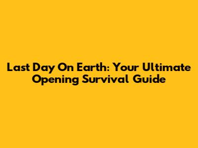 Last Day On Earth: Your Ultimate Opening Survival Guide