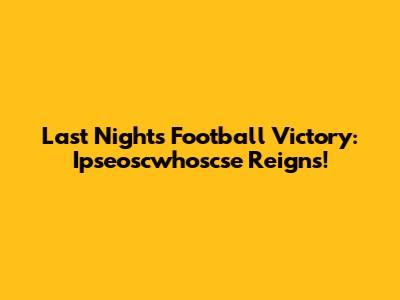 Last Night's Football Victory: Ipseoscwhoscse Reigns!