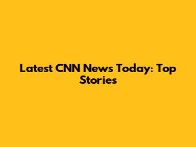 Latest CNN News Today: Top Stories