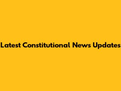 Latest Constitutional News Updates