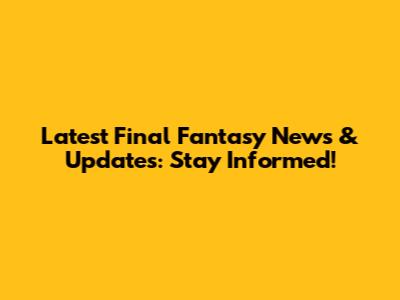 Latest Final Fantasy News & Updates: Stay Informed!
