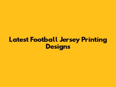 Latest Football Jersey Printing Designs