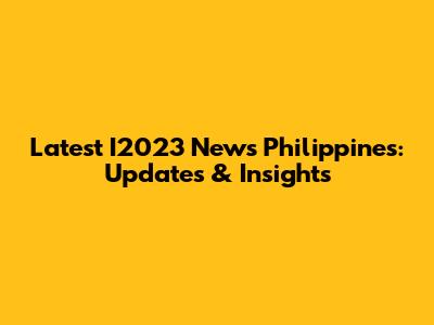Latest I2023 News Philippines: Updates & Insights