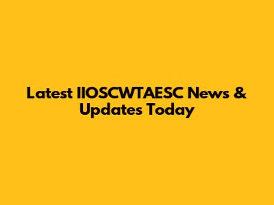 Latest IIOSCWTAESC News & Updates Today