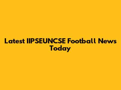 Latest IIPSEUNCSE Football News Today