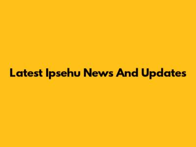 Latest Ipsehu News And Updates