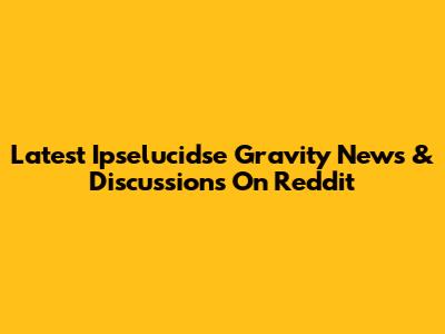 Latest Ipselucidse Gravity News & Discussions On Reddit