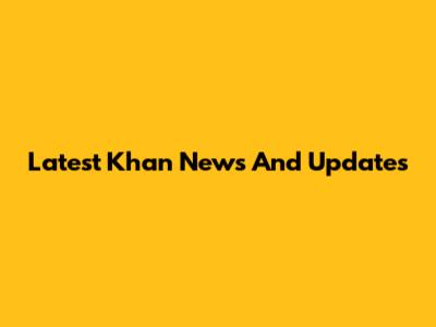 Latest Khan News And Updates