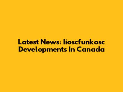 Latest News: Iioscfunkosc Developments In Canada