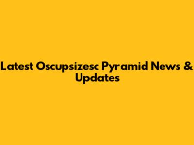 Latest Oscupsizesc Pyramid News & Updates