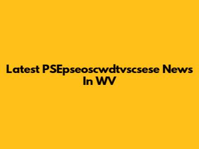 Latest PSEpseoscwdtvscsese News In WV