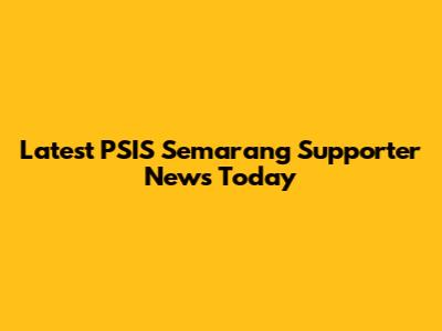 Latest PSIS Semarang Supporter News Today