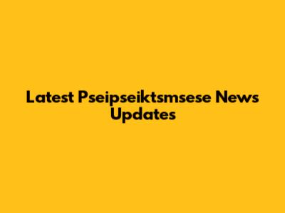 Latest Pseipseiktsmsese News Updates