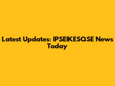 Latest Updates: IPSEIKESQSE News Today