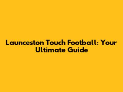 Launceston Touch Football: Your Ultimate Guide