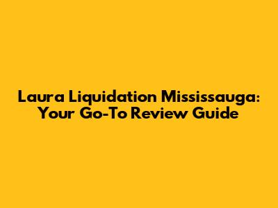 Laura Liquidation Mississauga: Your Go-To Review Guide