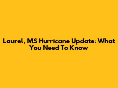 Laurel, MS Hurricane Update: What You Need To Know