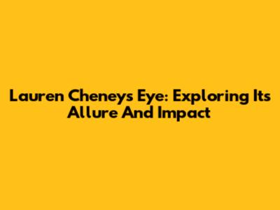 Lauren Cheney's Eye: Exploring Its Allure And Impact