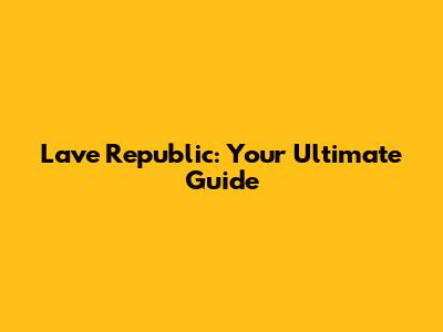 Lave Republic: Your Ultimate Guide