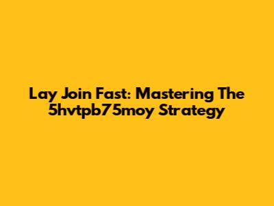 Lay Join Fast: Mastering The 5hvtpb75moy Strategy