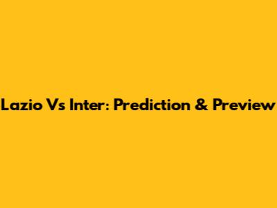 Lazio Vs Inter: Prediction & Preview