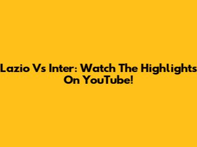 Lazio Vs Inter: Watch The Highlights On YouTube!