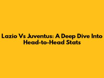 Lazio Vs Juventus: A Deep Dive Into Head-to-Head Stats