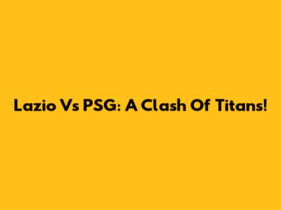 Lazio Vs PSG: A Clash Of Titans!