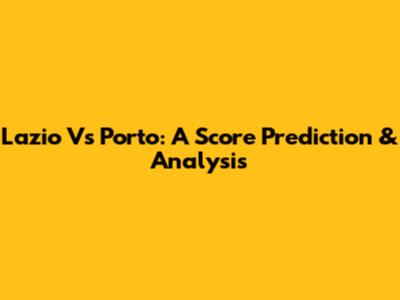 Lazio Vs Porto: A Score Prediction & Analysis