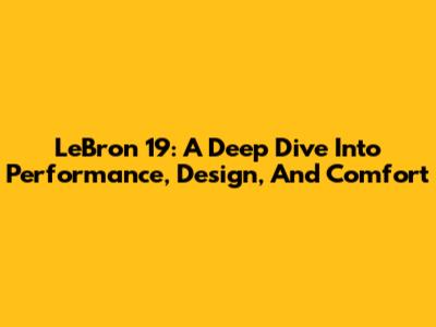 LeBron 19: A Deep Dive Into Performance, Design, And Comfort