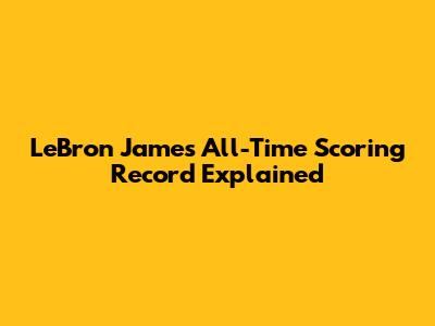 LeBron James' All-Time Scoring Record Explained
