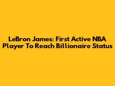 LeBron James: First Active NBA Player To Reach Billionaire Status