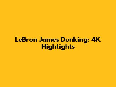 LeBron James Dunking: 4K Highlights