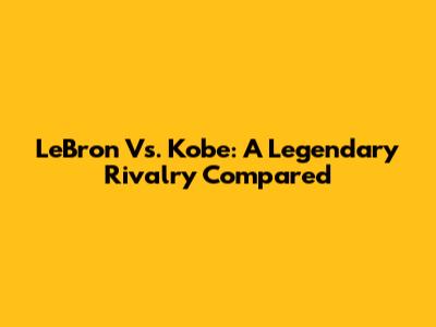 LeBron Vs. Kobe: A Legendary Rivalry Compared