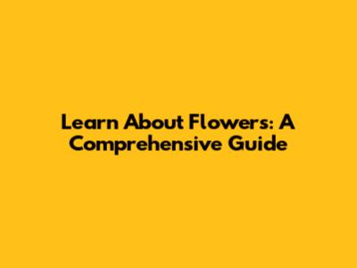 Learn About Flowers: A Comprehensive Guide